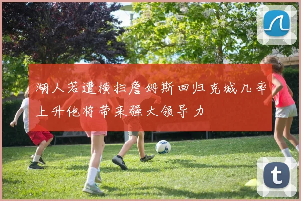 湖人若遭横扫詹姆斯回归克城几率上升他将带来强大领导力