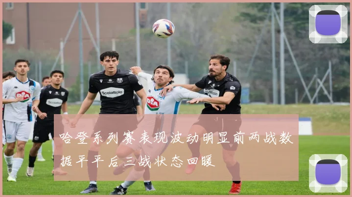 哈登系列赛表现波动明显前两战数据平平后三战状态回暖