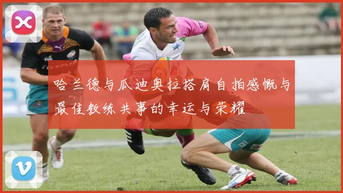哈兰德与瓜迪奥拉搭肩自拍感慨与最佳教练共事的幸运与荣耀