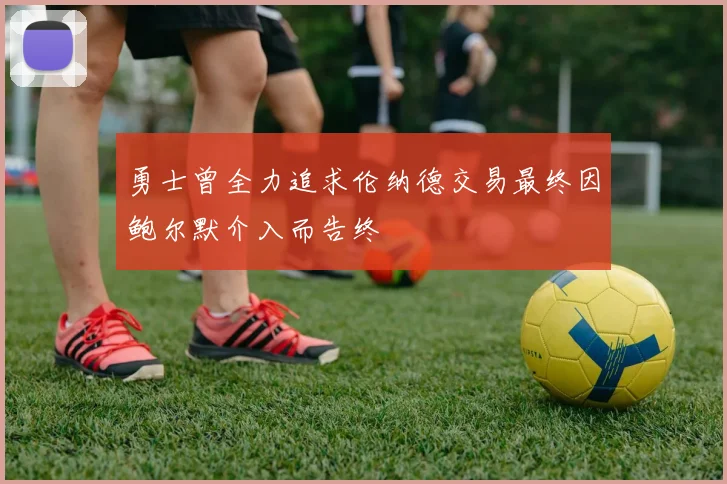 勇士曾全力追求伦纳德交易最终因鲍尔默介入而告终