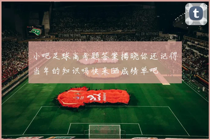 小吧足球高考题答案揭晓你还记得当年的知识吗快来晒成绩单吧
