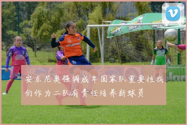 安东尼奥强调成年国家队重要性我们作为二队有责任培养新球员