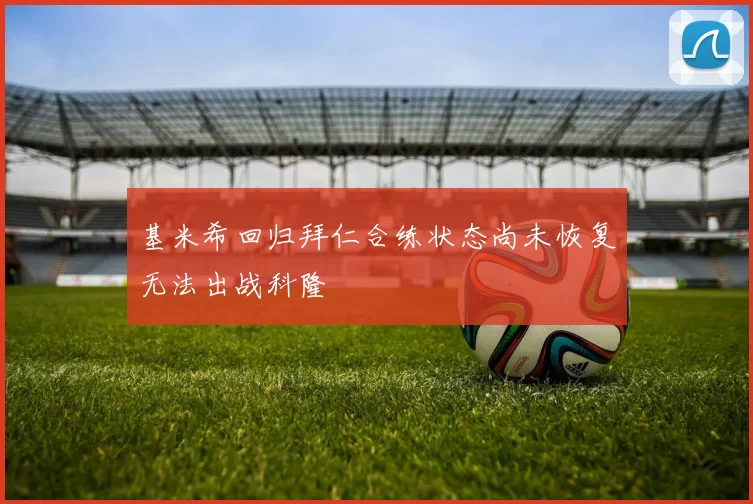 基米希回归拜仁合练状态尚未恢复无法出战科隆