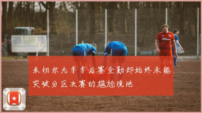 米切尔九季季后赛全勤却始终未能突破分区决赛的尴尬境地