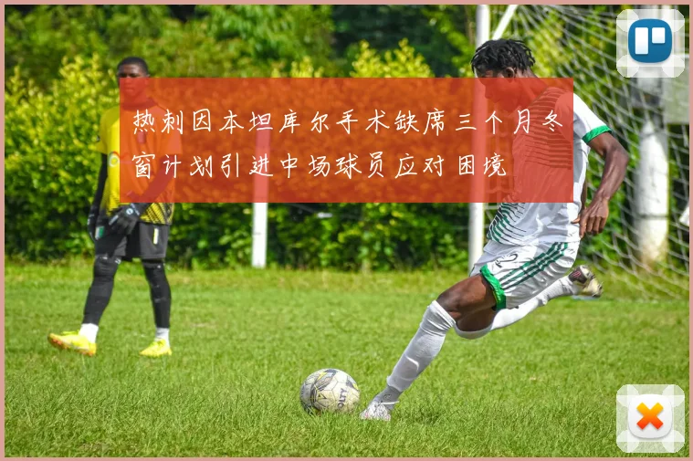 热刺因本坦库尔手术缺席三个月冬窗计划引进中场球员应对困境