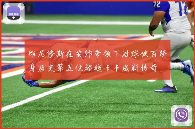 维尼修斯在安帅带领下进球破百跻身历史第五位超越卡卡成新传奇