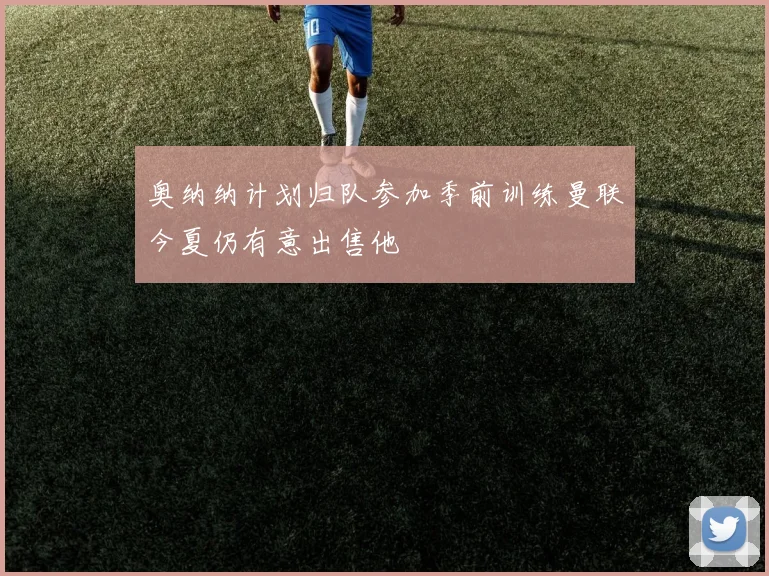 奥纳纳计划归队参加季前训练曼联今夏仍有意出售他