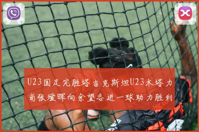 U23国足完胜塔吉克斯坦U23木塔力甫张瑷晖向余望各进一球助力胜利