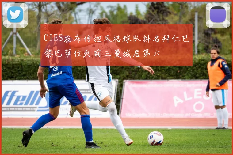 CIES发布传控风格球队排名拜仁巴黎巴萨位列前三曼城居第六