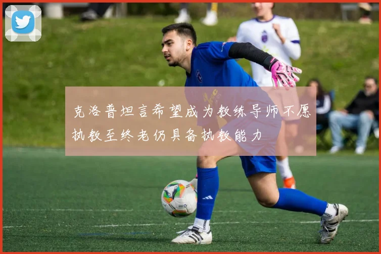 克洛普坦言希望成为教练导师不愿执教至终老仍具备执教能力