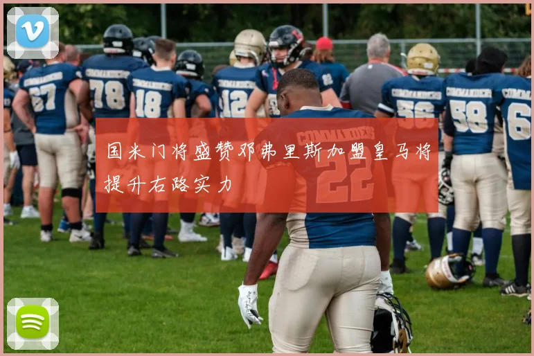国米门将盛赞邓弗里斯加盟皇马将提升右路实力