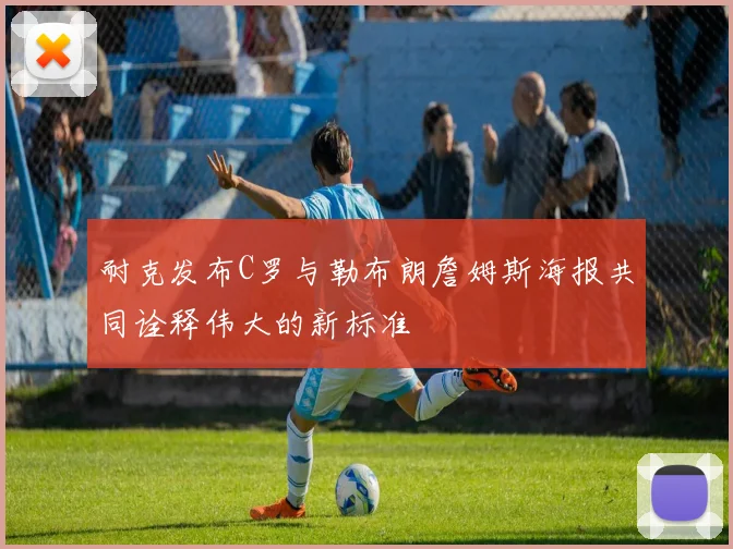 耐克发布C罗与勒布朗詹姆斯海报共同诠释伟大的新标准