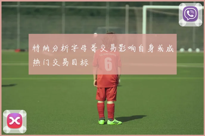 特纳分析字母哥交易影响自身或成热门交易目标