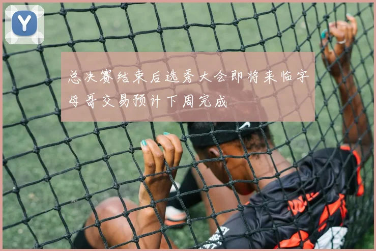 总决赛结束后选秀大会即将来临字母哥交易预计下周完成