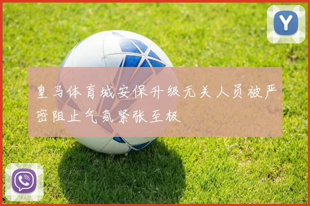 皇马体育城安保升级无关人员被严密阻止气氛紧张至极