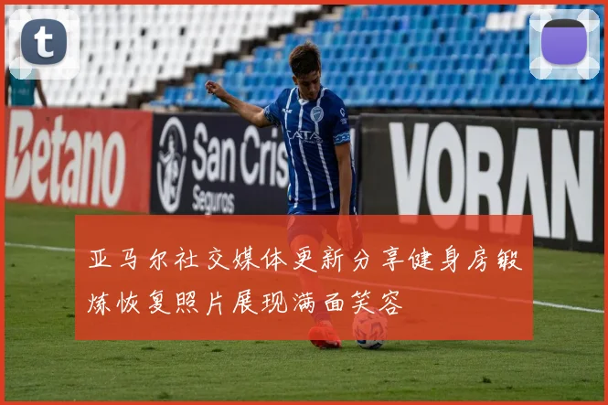 亚马尔社交媒体更新分享健身房锻炼恢复照片展现满面笑容