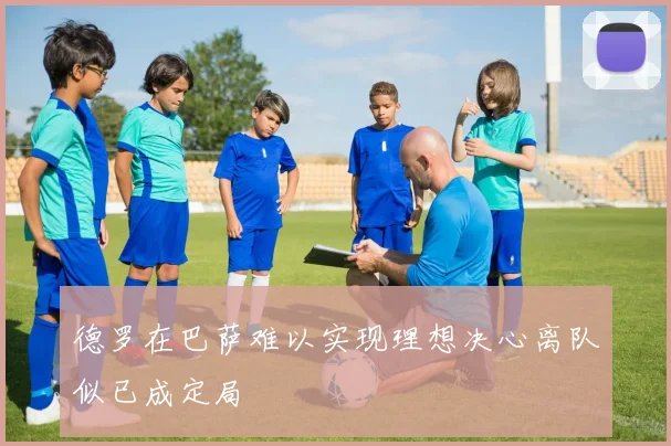 德罗在巴萨难以实现理想决心离队似已成定局