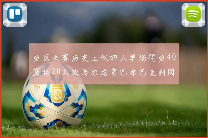 分区决赛历史上仅四人单场得分40篮板20文班马尔龙贾巴尔巴克利同台竞技