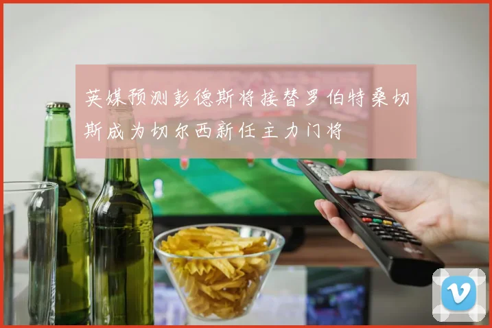 英媒预测彭德斯将接替罗伯特桑切斯成为切尔西新任主力门将
