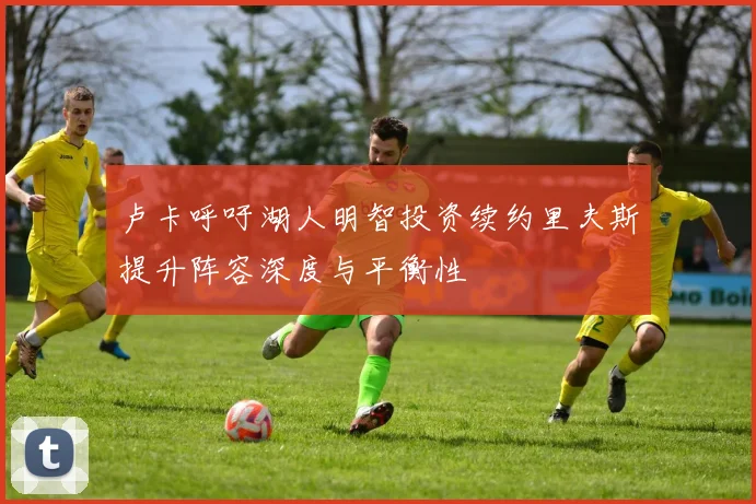 卢卡呼吁湖人明智投资续约里夫斯提升阵容深度与平衡性