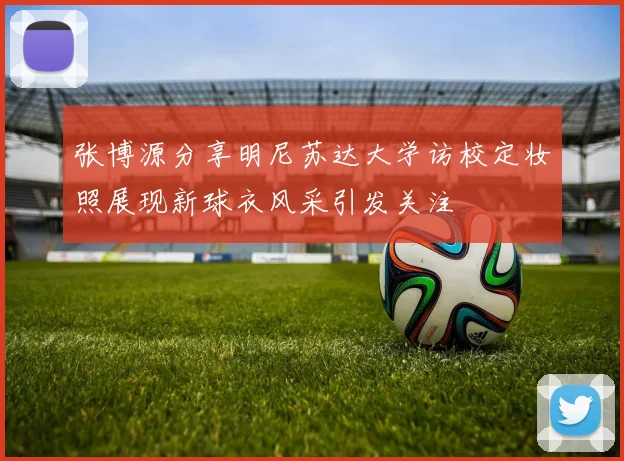 张博源分享明尼苏达大学访校定妆照展现新球衣风采引发关注