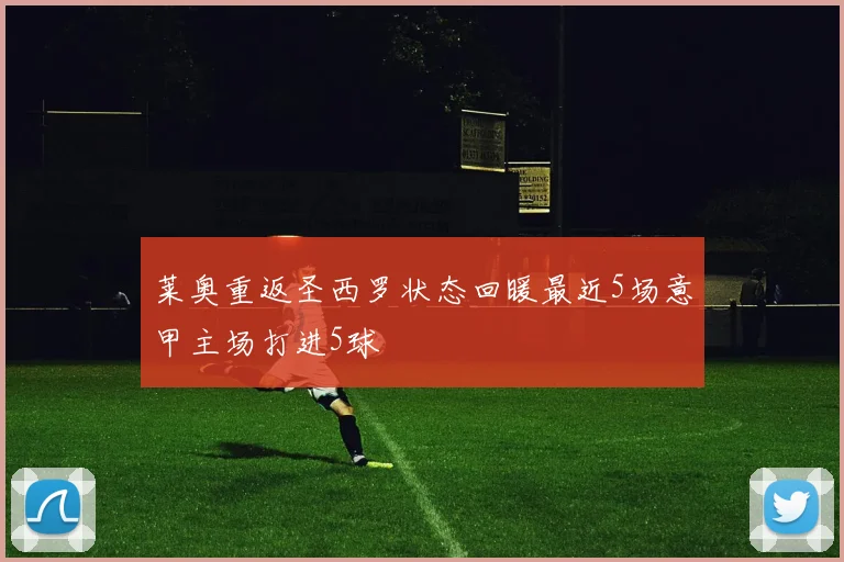 莱奥重返圣西罗状态回暖最近5场意甲主场打进5球