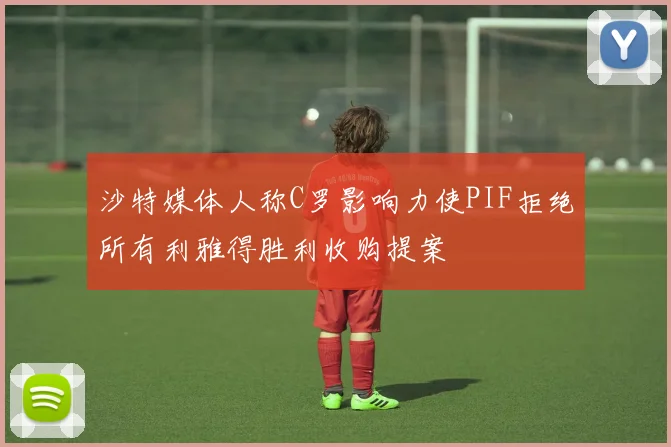 沙特媒体人称C罗影响力使PIF拒绝所有利雅得胜利收购提案