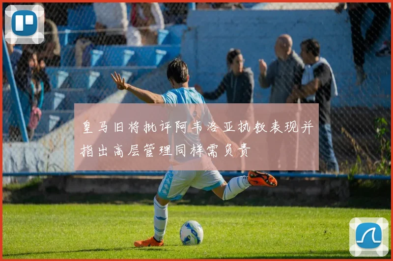 皇马旧将批评阿韦洛亚执教表现并指出高层管理同样需负责