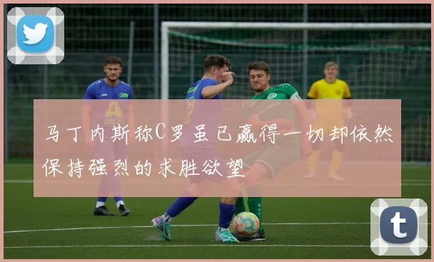 马丁内斯称C罗虽已赢得一切却依然保持强烈的求胜欲望