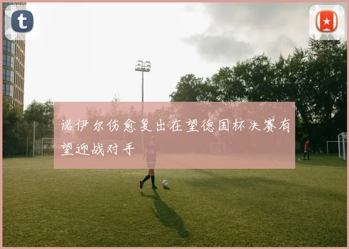 诺伊尔伤愈复出在望德国杯决赛有望迎战对手