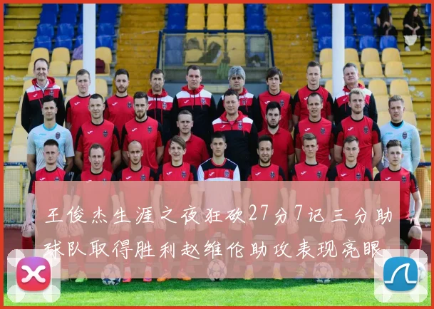 王俊杰生涯之夜狂砍27分7记三分助球队取得胜利赵维伦助攻表现亮眼