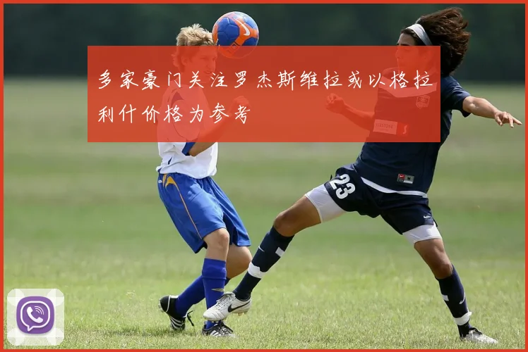 多家豪门关注罗杰斯维拉或以格拉利什价格为参考