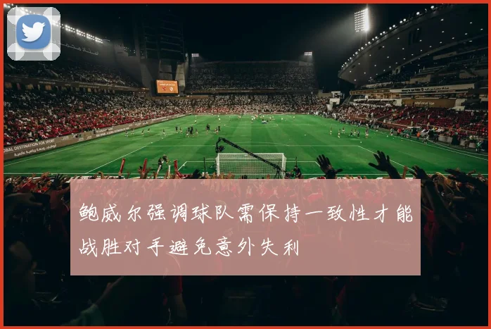 鲍威尔强调球队需保持一致性才能战胜对手避免意外失利