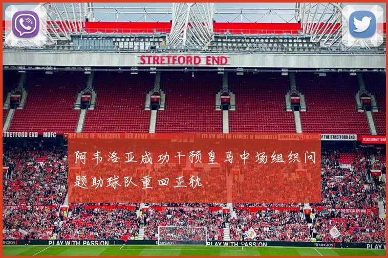 阿韦洛亚成功干预皇马中场组织问题助球队重回正轨