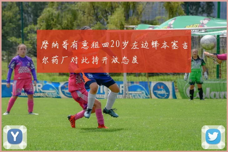 摩纳哥有意租回20岁左边锋本塞吉尔药厂对此持开放态度