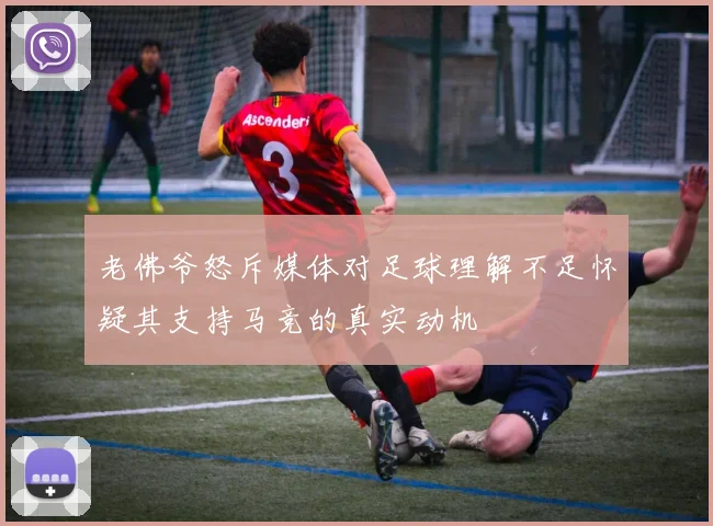 老佛爷怒斥媒体对足球理解不足怀疑其支持马竞的真实动机